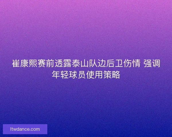 崔康熙赛前透露泰山队边后卫伤情 强调年轻球员使用策略 崔康熙赛前透露泰山队边后卫伤情 强调年轻球员使用策略