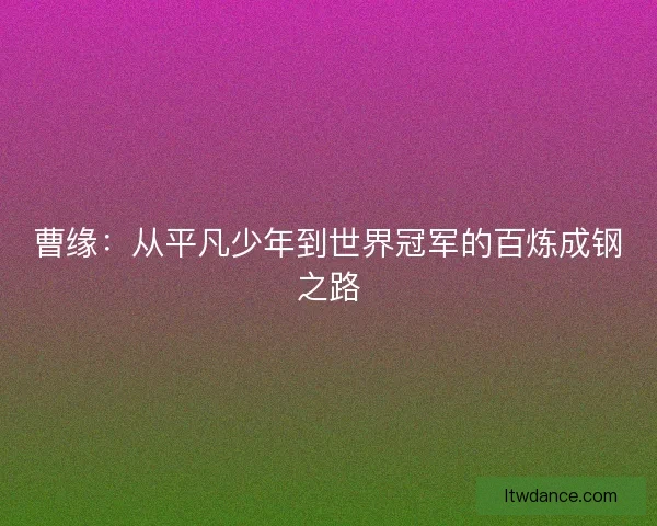 曹缘：从平凡少年到世界冠军的百炼成钢之路