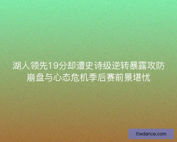 湖人领先19分却遭史诗级逆转暴露攻防崩盘与心态危机季后赛前景堪忧