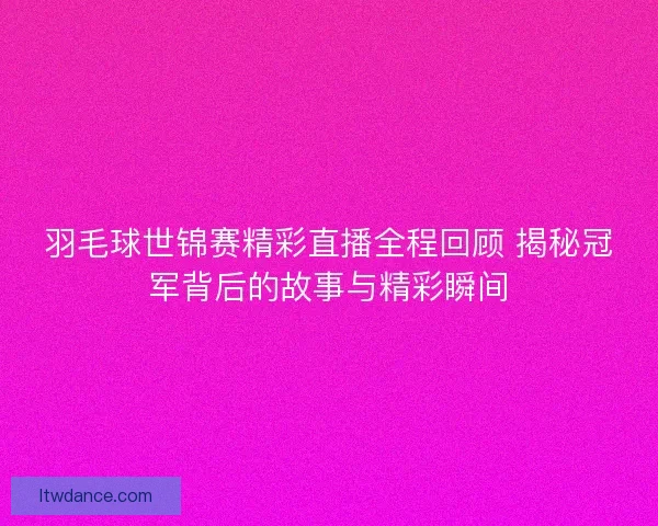 羽毛球世锦赛精彩直播全程回顾 揭秘冠军背后的故事与精彩瞬间