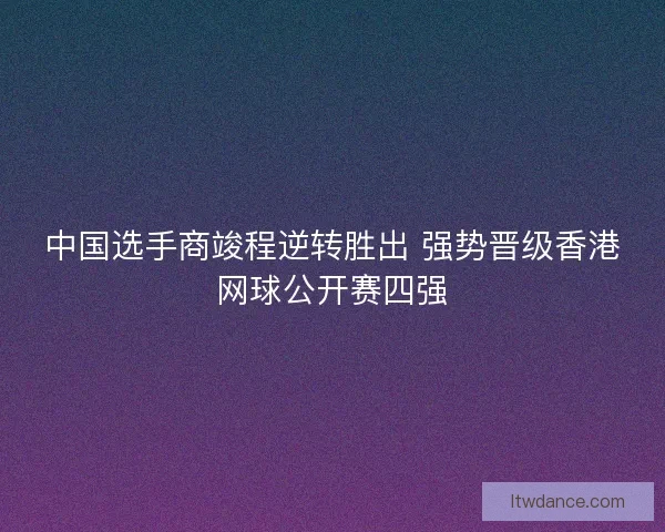 中国选手商竣程逆转胜出 强势晋级香港网球公开赛四强 中国选手商竣程逆转胜出 强势晋级香港网球公开赛四强