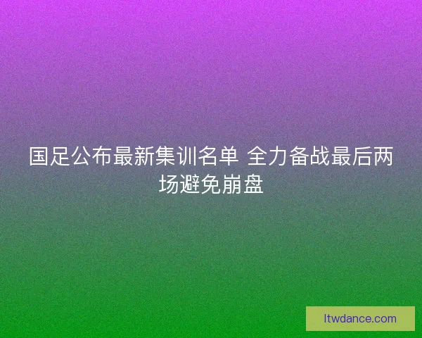 国足公布最新集训名单 全力备战最后两场避免崩盘