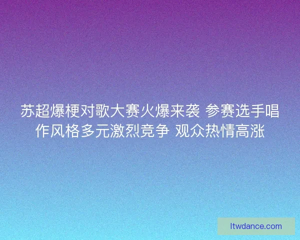 苏超爆梗对歌大赛火爆来袭 参赛选手唱作风格多元激烈竞争 观众热情高涨