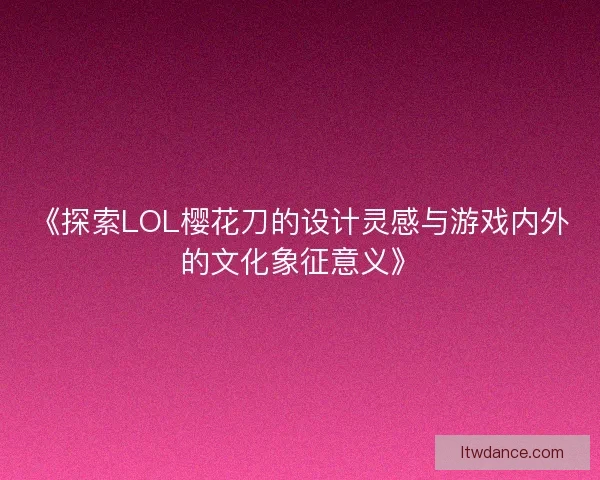 《探索LOL樱花刀的设计灵感与游戏内外的文化象征意义》