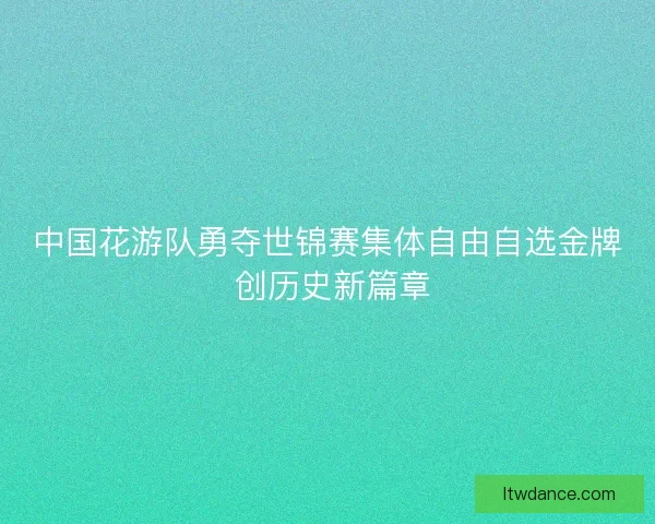 中国花游队勇夺世锦赛集体自由自选金牌 创历史新篇章
