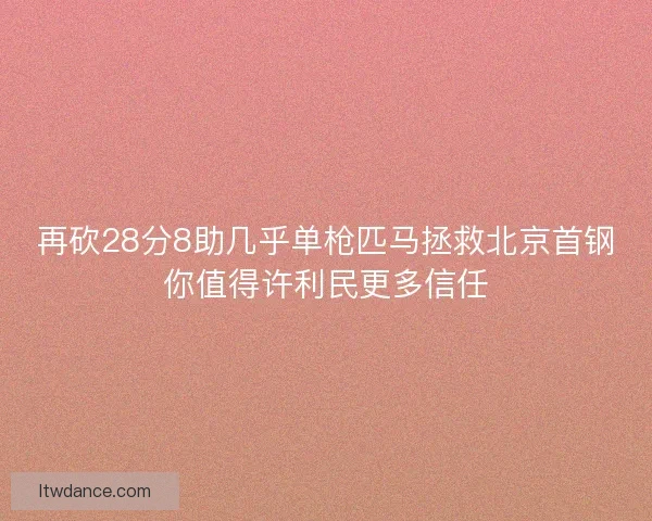 再砍28分8助几乎单枪匹马拯救北京首钢你值得许利民更多信任