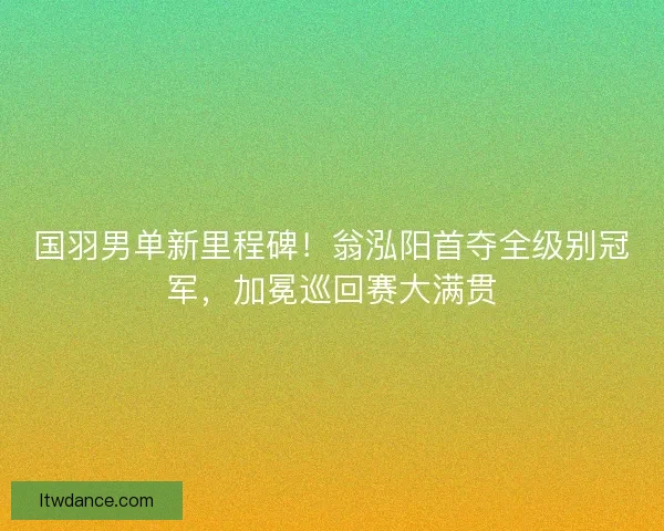 国羽男单新里程碑！翁泓阳首夺全级别冠军，加冕巡回赛大满贯