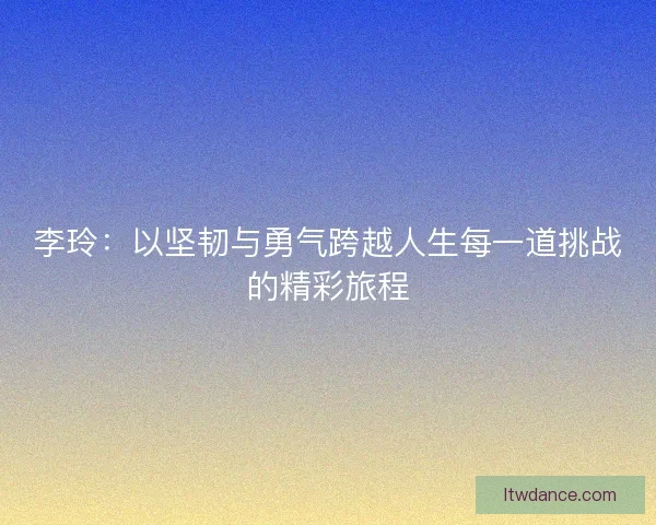 李玲：以坚韧与勇气跨越人生每一道挑战的精彩旅程