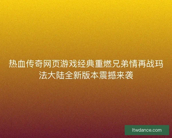 热血传奇网页游戏经典重燃兄弟情再战玛法大陆全新版本震撼来袭