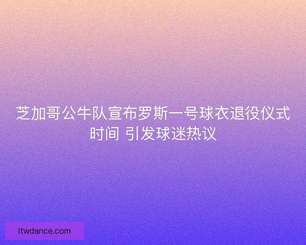 芝加哥公牛队宣布罗斯一号球衣退役仪式时间 引发球迷热议