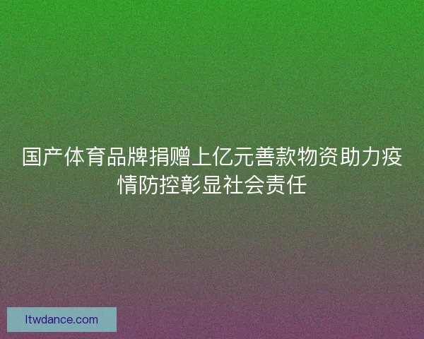 国产体育品牌捐赠上亿元善款物资助力疫情防控彰显社会责任