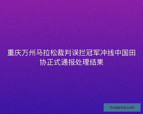 重庆万州马拉松裁判误拦冠军冲线中国田协正式通报处理结果