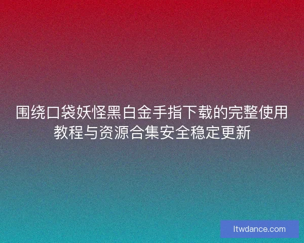 围绕口袋妖怪黑白金手指下载的完整使用教程与资源合集安全稳定更新
