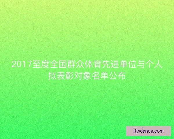 2017至度全国群众体育先进单位与个人拟表彰对象名单公布