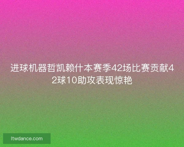 进球机器哲凯赖什本赛季42场比赛贡献42球10助攻表现惊艳 进球机器哲凯赖什本赛季42场比赛贡献42球10助攻表现惊艳