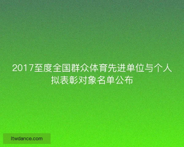 2017至度全国群众体育先进单位与个人拟表彰对象名单公布 2017至度全国群众体育先进单位与个人拟表彰对象名单公布