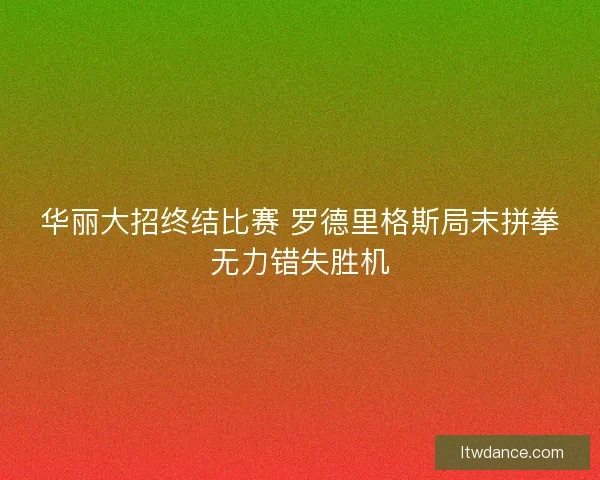 华丽大招终结比赛 罗德里格斯局末拼拳无力错失胜机 华丽大招终结比赛 罗德里格斯局末拼拳无力错失胜机