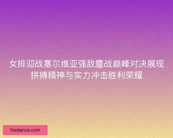 女排迎战塞尔维亚强敌鏖战巅峰对决展现拼搏精神与实力冲击胜利荣耀