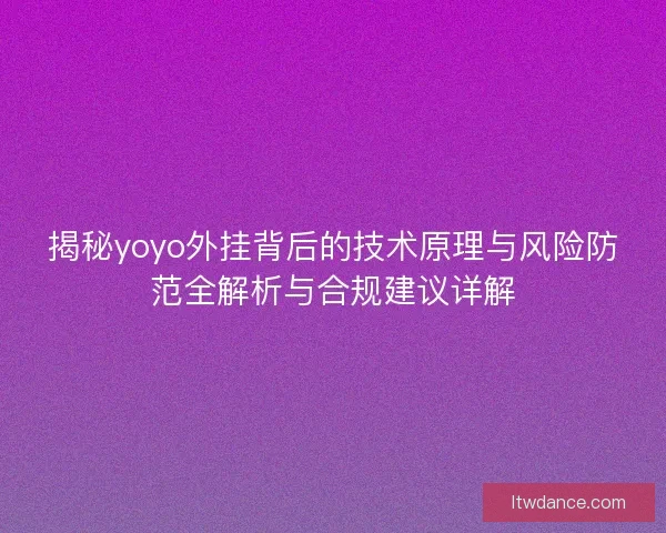 揭秘yoyo外挂背后的技术原理与风险防范全解析与合规建议详解